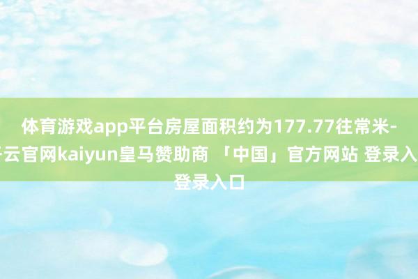 体育游戏app平台房屋面积约为177.77往常米-开云官网kaiyun皇马赞助商 「中国」官方网站 登录入口
