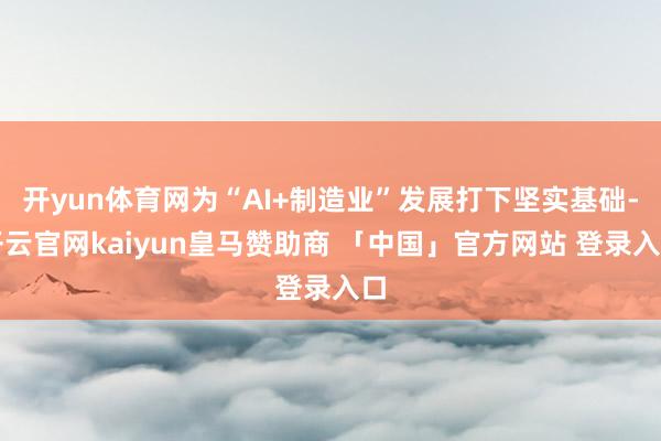开yun体育网为“AI+制造业”发展打下坚实基础-开云官网kaiyun皇马赞助商 「中国」官方网站 登录入口
