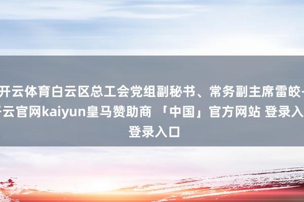 开云体育白云区总工会党组副秘书、常务副主席雷皎-开云官网kaiyun皇马赞助商 「中国」官方网站 登录入口