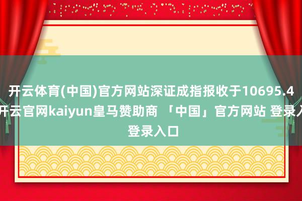 开云体育(中国)官方网站深证成指报收于10695.49-开云官网kaiyun皇马赞助商 「中国」官方网站 登录入口