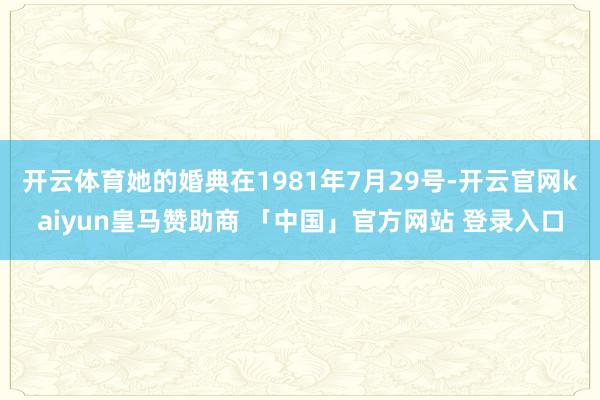 开云体育她的婚典在1981年7月29号-开云官网kaiyun皇马赞助商 「中国」官方网站 登录入口