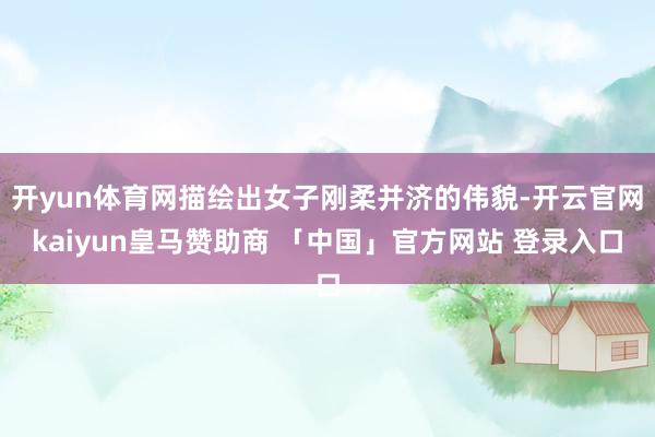 开yun体育网描绘出女子刚柔并济的伟貌-开云官网kaiyun皇马赞助商 「中国」官方网站 登录入口