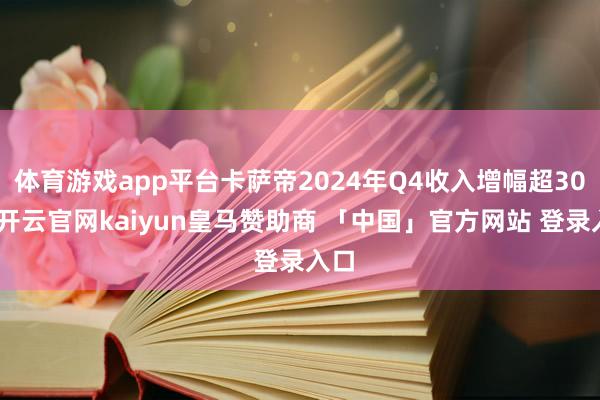 体育游戏app平台卡萨帝2024年Q4收入增幅超30%-开云官网kaiyun皇马赞助商 「中国」官方网站 登录入口