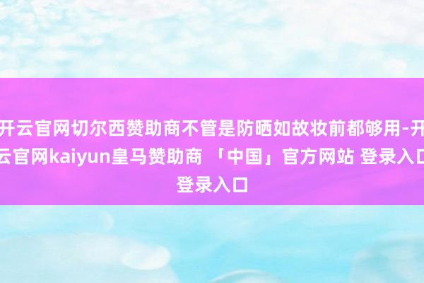 开云官网切尔西赞助商不管是防晒如故妆前都够用-开云官网kaiyun皇马赞助商 「中国」官方网站 登录入口
