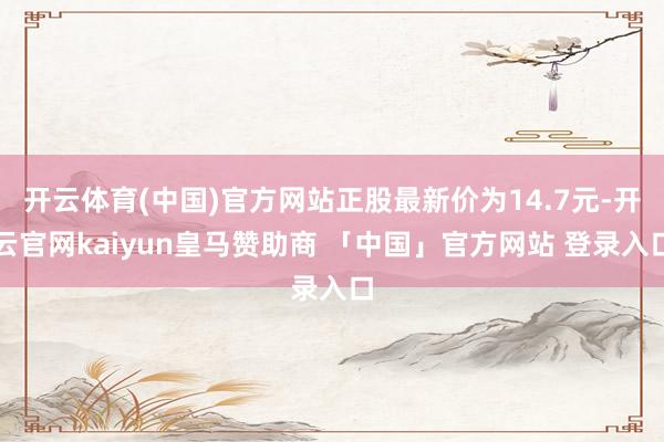 开云体育(中国)官方网站正股最新价为14.7元-开云官网kaiyun皇马赞助商 「中国」官方网站 登录入口