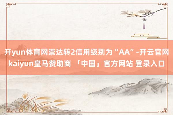 开yun体育网崇达转2信用级别为“AA”-开云官网kaiyun皇马赞助商 「中国」官方网站 登录入口