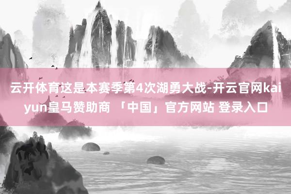 云开体育这是本赛季第4次湖勇大战-开云官网kaiyun皇马赞助商 「中国」官方网站 登录入口