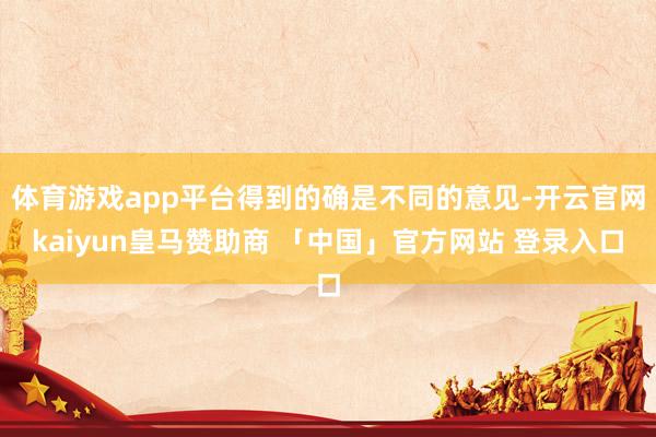 体育游戏app平台得到的确是不同的意见-开云官网kaiyun皇马赞助商 「中国」官方网站 登录入口
