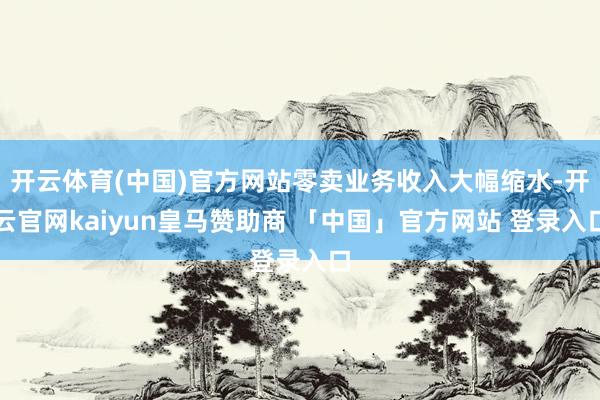 开云体育(中国)官方网站零卖业务收入大幅缩水-开云官网kaiyun皇马赞助商 「中国」官方网站 登录入口