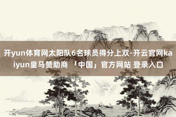 开yun体育网太阳队6名球员得分上双-开云官网kaiyun皇马赞助商 「中国」官方网站 登录入口