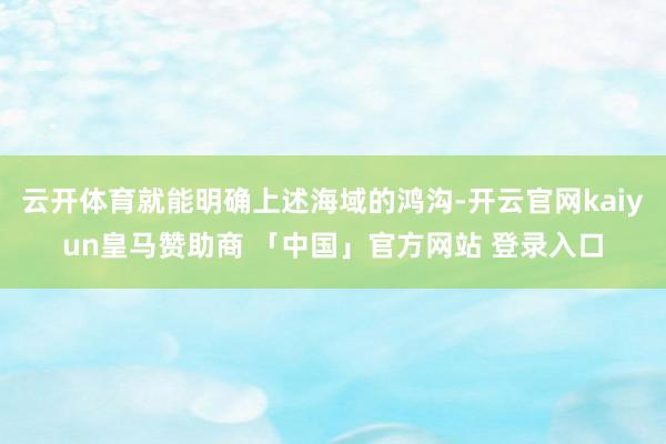 云开体育就能明确上述海域的鸿沟-开云官网kaiyun皇马赞助商 「中国」官方网站 登录入口