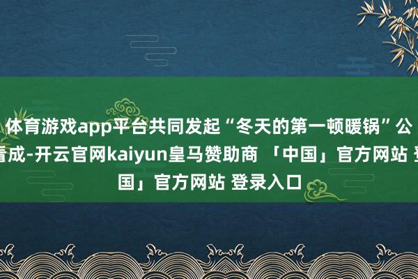 体育游戏app平台共同发起“冬天的第一顿暖锅”公益专场看成-开云官网kaiyun皇马赞助商 「中国」官方网站 登录入口