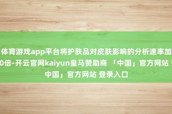 体育游戏app平台将护肤品对皮肤影响的分析速率加速多达10倍-开云官网kaiyun皇马赞助商 「中国」官方网站 登录入口