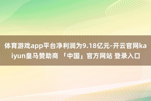 体育游戏app平台净利润为9.18亿元-开云官网kaiyun皇马赞助商 「中国」官方网站 登录入口