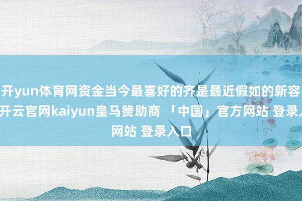 开yun体育网资金当今最喜好的齐是最近假如的新容颜-开云官网kaiyun皇马赞助商 「中国」官方网站 登录入口