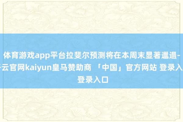 体育游戏app平台拉斐尔预测将在本周末显著邋遢-开云官网kaiyun皇马赞助商 「中国」官方网站 登录入口