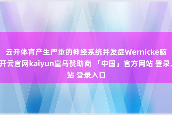 云开体育产生严重的神经系统并发症Wernicke脑病-开云官网kaiyun皇马赞助商 「中国」官方网站 登录入口