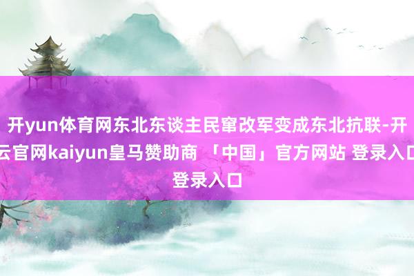 开yun体育网东北东谈主民窜改军变成东北抗联-开云官网kaiyun皇马赞助商 「中国」官方网站 登录入口