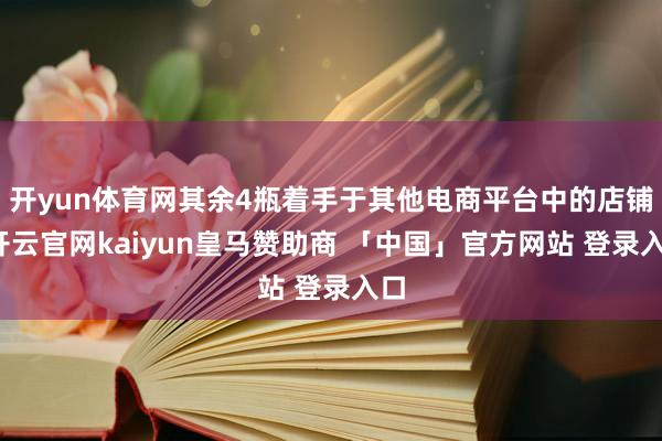 开yun体育网其余4瓶着手于其他电商平台中的店铺-开云官网kaiyun皇马赞助商 「中国」官方网站 登录入口