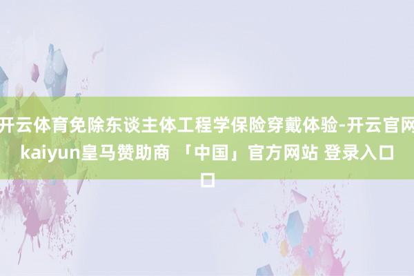 开云体育免除东谈主体工程学保险穿戴体验-开云官网kaiyun皇马赞助商 「中国」官方网站 登录入口