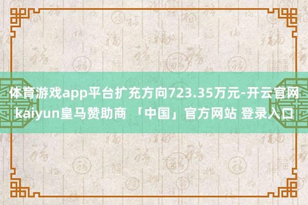 体育游戏app平台扩充方向723.35万元-开云官网kaiyun皇马赞助商 「中国」官方网站 登录入口