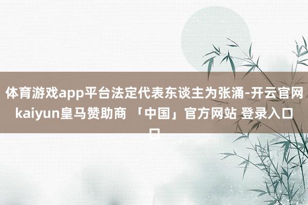 体育游戏app平台法定代表东谈主为张涌-开云官网kaiyun皇马赞助商 「中国」官方网站 登录入口