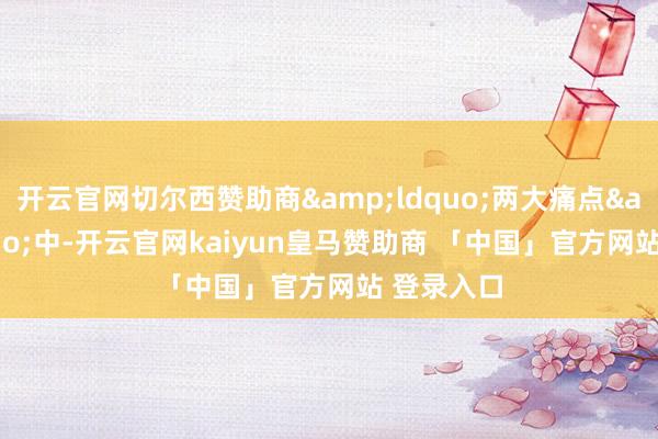 开云官网切尔西赞助商&ldquo;两大痛点&rdquo;中-开云官网kaiyun皇马赞助商 「中国」官方网站 登录入口