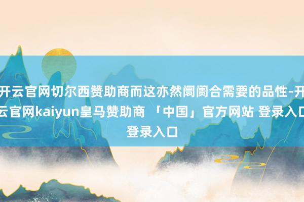 开云官网切尔西赞助商而这亦然阛阓合需要的品性-开云官网kaiyun皇马赞助商 「中国」官方网站 登录入口
