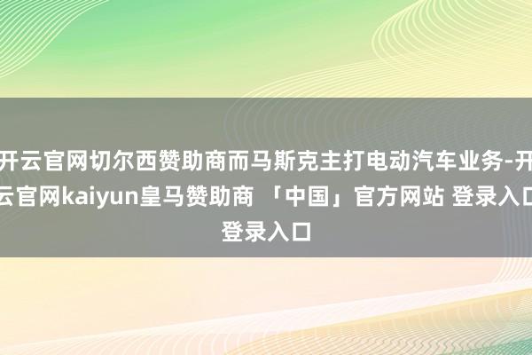 开云官网切尔西赞助商而马斯克主打电动汽车业务-开云官网kaiyun皇马赞助商 「中国」官方网站 登录入口