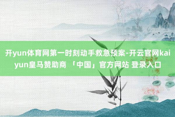 开yun体育网第一时刻动手救急预案-开云官网kaiyun皇马赞助商 「中国」官方网站 登录入口