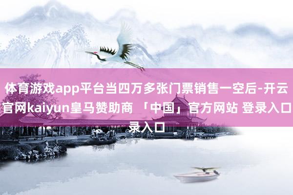 体育游戏app平台当四万多张门票销售一空后-开云官网kaiyun皇马赞助商 「中国」官方网站 登录入口