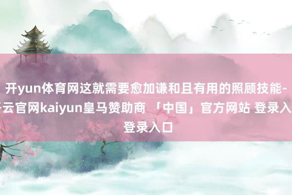 开yun体育网这就需要愈加谦和且有用的照顾技能-开云官网kaiyun皇马赞助商 「中国」官方网站 登录入口