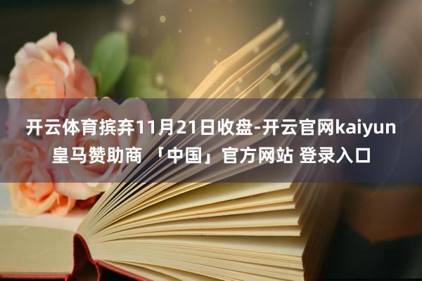 开云体育摈弃11月21日收盘-开云官网kaiyun皇马赞助商 「中国」官方网站 登录入口