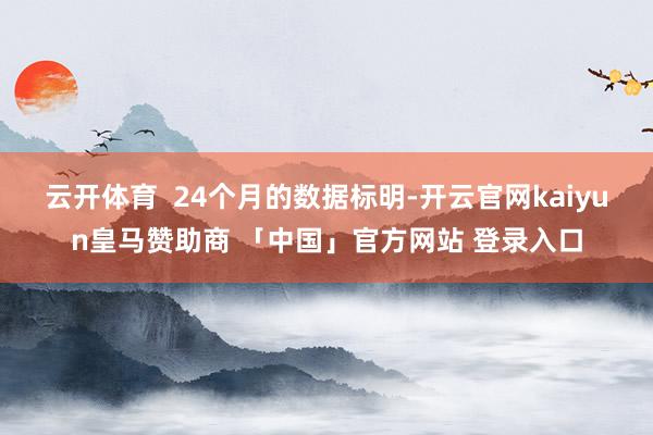 云开体育  24个月的数据标明-开云官网kaiyun皇马赞助商 「中国」官方网站 登录入口