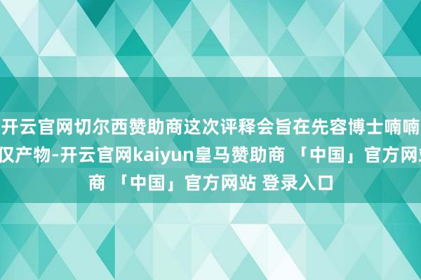 开云官网切尔西赞助商这次评释会旨在先容博士喃喃“咱们不仅仅产物-开云官网kaiyun皇马赞助商 「中国」官方网站 登录入口
