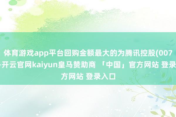体育游戏app平台回购金额最大的为腾讯控股(00700)-开云官网kaiyun皇马赞助商 「中国」官方网站 登录入口