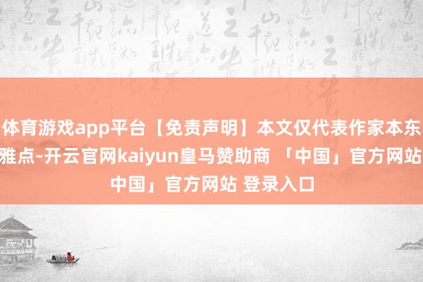 体育游戏app平台【免责声明】本文仅代表作家本东说念主不雅点-开云官网kaiyun皇马赞助商 「中国」官方网站 登录入口