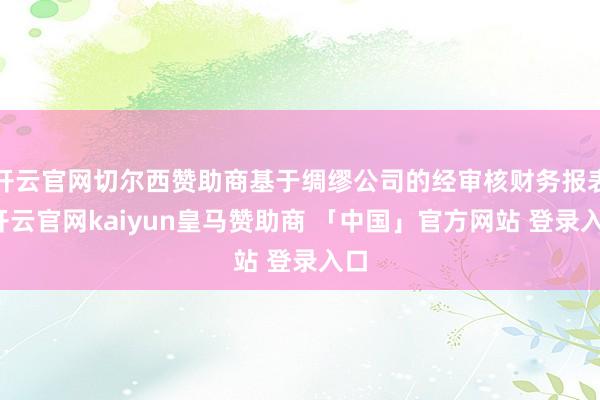 开云官网切尔西赞助商基于绸缪公司的经审核财务报表-开云官网kaiyun皇马赞助商 「中国」官方网站 登录入口
