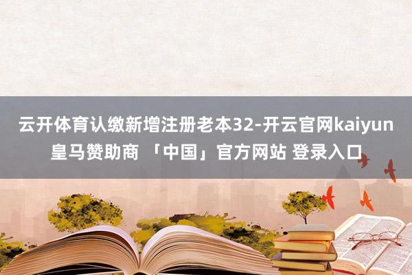 云开体育认缴新增注册老本32-开云官网kaiyun皇马赞助商 「中国」官方网站 登录入口