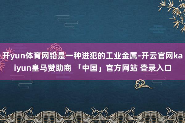开yun体育网铅是一种进犯的工业金属-开云官网kaiyun皇马赞助商 「中国」官方网站 登录入口