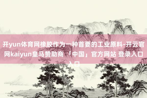 开yun体育网橡胶作为一种首要的工业原料-开云官网kaiyun皇马赞助商 「中国」官方网站 登录入口