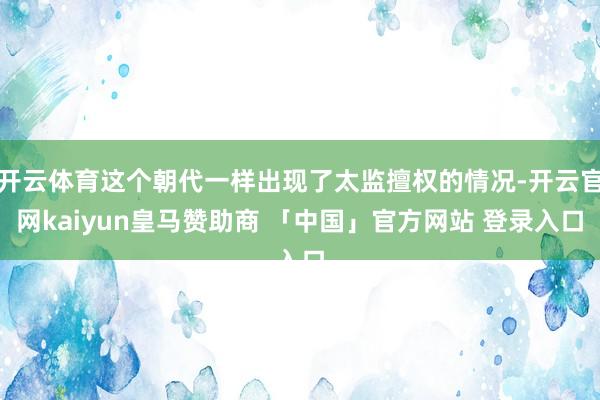开云体育这个朝代一样出现了太监擅权的情况-开云官网kaiyun皇马赞助商 「中国」官方网站 登录入口