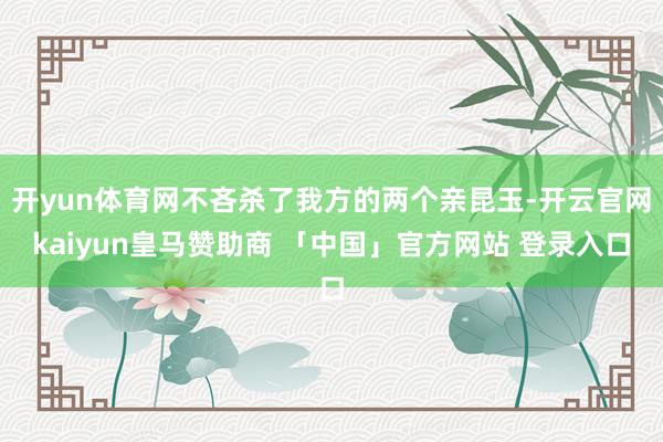 开yun体育网不吝杀了我方的两个亲昆玉-开云官网kaiyun皇马赞助商 「中国」官方网站 登录入口