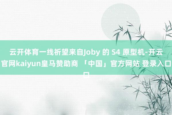 云开体育一线祈望来自Joby 的 S4 原型机-开云官网kaiyun皇马赞助商 「中国」官方网站 登录入口