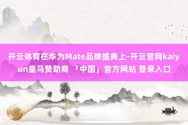 开云体育在华为Mate品牌盛典上-开云官网kaiyun皇马赞助商 「中国」官方网站 登录入口