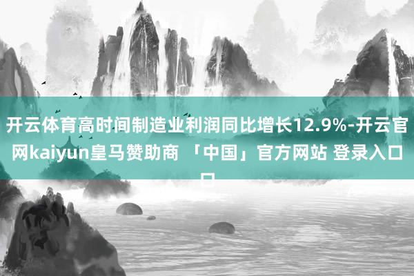 开云体育高时间制造业利润同比增长12.9%-开云官网kaiyun皇马赞助商 「中国」官方网站 登录入口