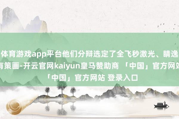 体育游戏app平台他们分辩选定了全飞秒激光、睛逸C+个性化有策画-开云官网kaiyun皇马赞助商 「中国」官方网站 登录入口