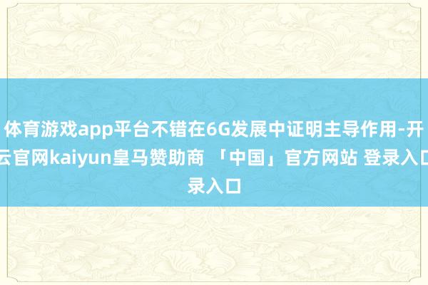体育游戏app平台不错在6G发展中证明主导作用-开云官网kaiyun皇马赞助商 「中国」官方网站 登录入口
