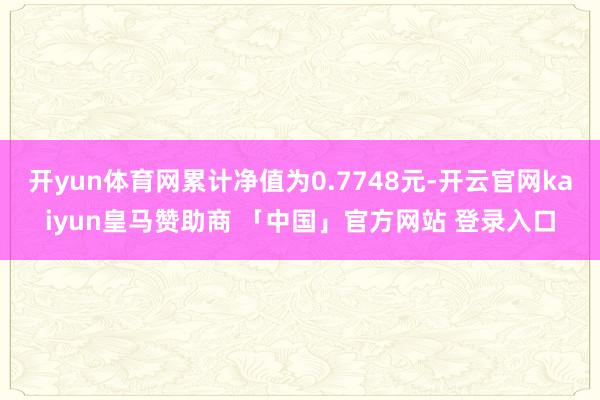 开yun体育网累计净值为0.7748元-开云官网kaiyun皇马赞助商 「中国」官方网站 登录入口