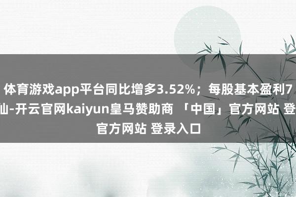 体育游戏app平台同比增多3.52%；每股基本盈利7.14港仙-开云官网kaiyun皇马赞助商 「中国」官方网站 登录入口
